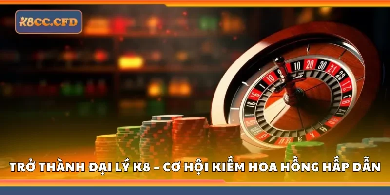 Trở thành đại lý K8 – Cơ hội kiếm hoa hồng hấp dẫn